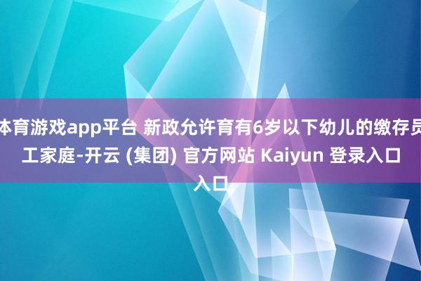 体育游戏app平台 新政允许育有6岁以下幼儿的缴存员工家庭-开云 (集团) 官方网站 Kaiyun 登录入口