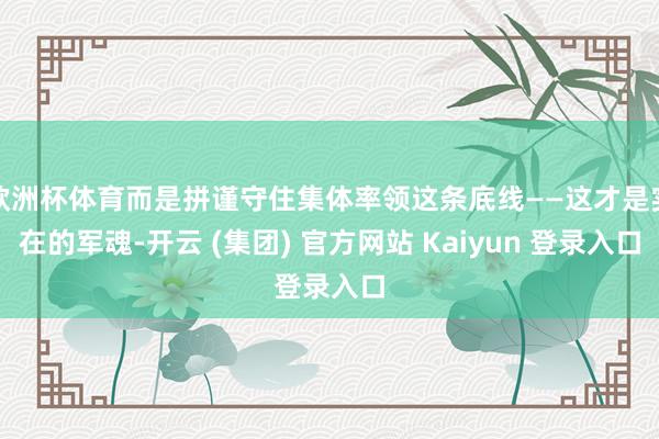 欧洲杯体育而是拼谨守住集体率领这条底线——这才是实在的军魂-开云 (集团) 官方网站 Kaiyun 登录入口