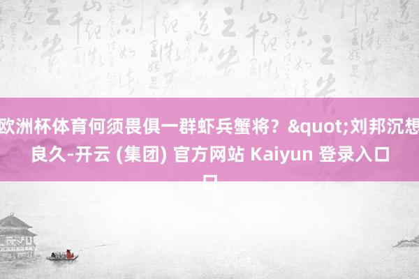 欧洲杯体育何须畏俱一群虾兵蟹将？"刘邦沉想良久-开云 (集团) 官方网站 Kaiyun 登录入口
