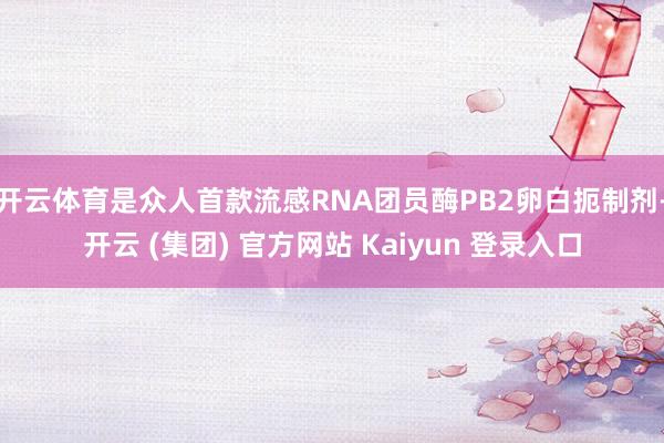 开云体育是众人首款流感RNA团员酶PB2卵白扼制剂-开云 (集团) 官方网站 Kaiyun 登录入口