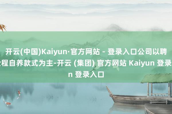 开云(中国)Kaiyun·官方网站 - 登录入口公司以聘请全程自养款式为主-开云 (集团) 官方网站 Kaiyun 登录入口