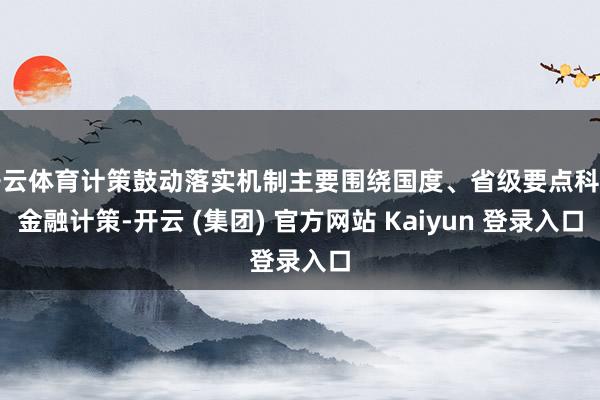 开云体育计策鼓动落实机制主要围绕国度、省级要点科技金融计策-开云 (集团) 官方网站 Kaiyun 登录入口