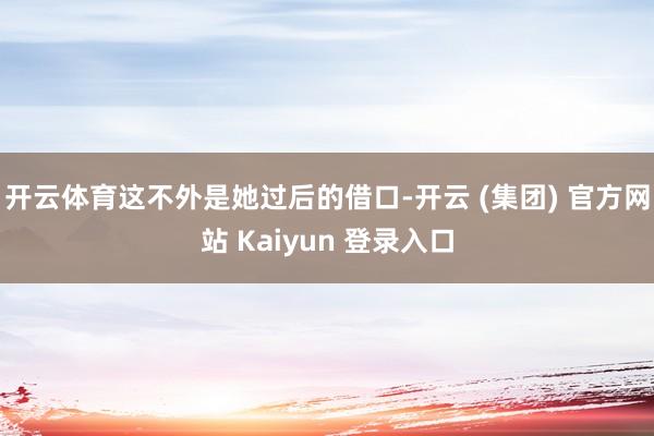 开云体育这不外是她过后的借口-开云 (集团) 官方网站 Kaiyun 登录入口