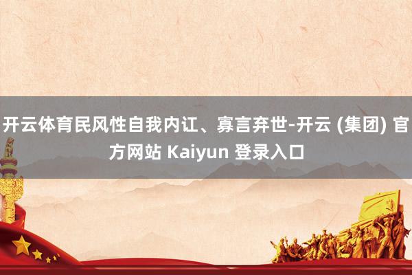 开云体育民风性自我内讧、寡言弃世-开云 (集团) 官方网站 Kaiyun 登录入口