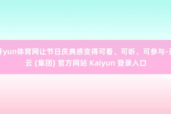 开yun体育网让节日庆典感变得可看、可听、可参与-开云 (集团) 官方网站 Kaiyun 登录入口