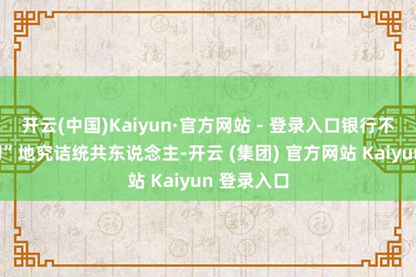开云(中国)Kaiyun·官方网站 - 登录入口银行不再“一刀切”地究诘统共东说念主-开云 (集团) 官方网站 Kaiyun 登录入口