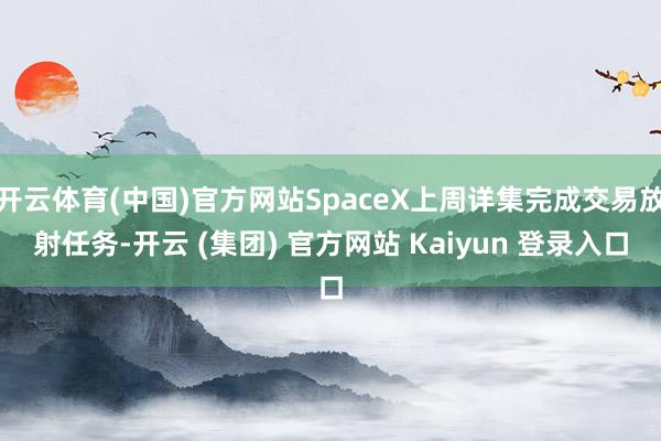 开云体育(中国)官方网站SpaceX上周详集完成交易放射任务-开云 (集团) 官方网站 Kaiyun 登录入口