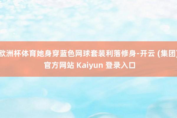 欧洲杯体育她身穿蓝色网球套装利落修身-开云 (集团) 官方网站 Kaiyun 登录入口