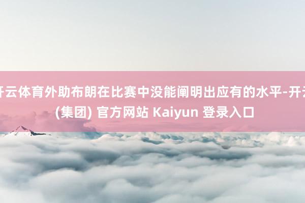 开云体育外助布朗在比赛中没能阐明出应有的水平-开云 (集团) 官方网站 Kaiyun 登录入口