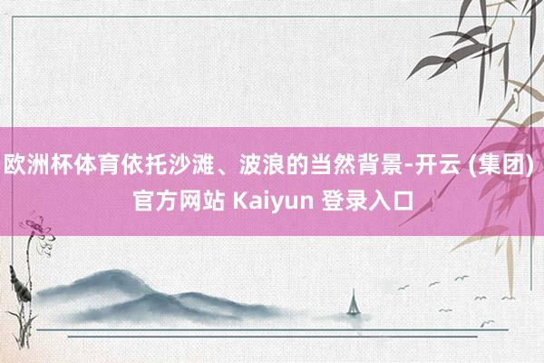 欧洲杯体育依托沙滩、波浪的当然背景-开云 (集团) 官方网站 Kaiyun 登录入口