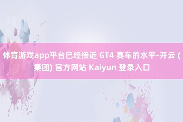 体育游戏app平台已经接近 GT4 赛车的水平-开云 (集团) 官方网站 Kaiyun 登录入口