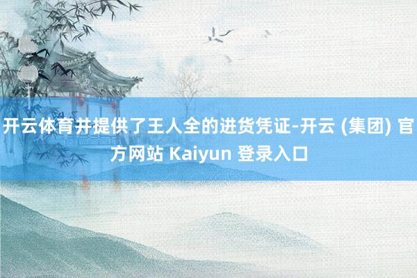 开云体育并提供了王人全的进货凭证-开云 (集团) 官方网站 Kaiyun 登录入口