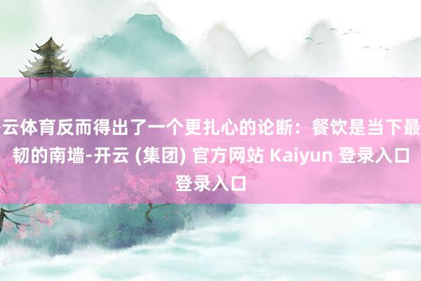 开云体育反而得出了一个更扎心的论断：餐饮是当下最坚韧的南墙-开云 (集团) 官方网站 Kaiyun 登录入口