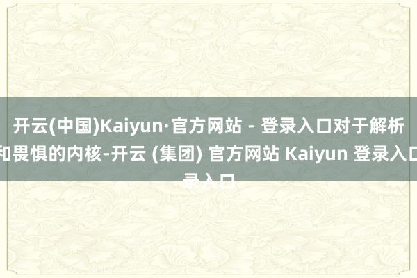开云(中国)Kaiyun·官方网站 - 登录入口对于解析和畏惧的内核-开云 (集团) 官方网站 Kaiyun 登录入口