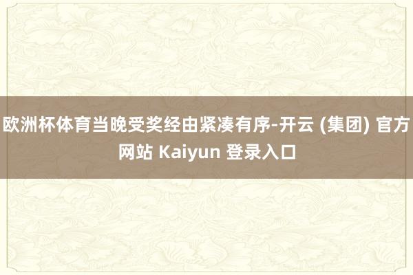 欧洲杯体育当晚受奖经由紧凑有序-开云 (集团) 官方网站 Kaiyun 登录入口