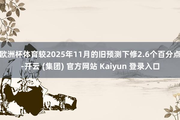 欧洲杯体育较2025年11月的旧预测下修2.6个百分点-开云 (集团) 官方网站 Kaiyun 登录入口