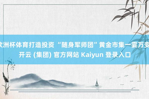 欧洲杯体育打造投资 “随身军师团”黄金市集一霎万变-开云 (集团) 官方网站 Kaiyun 登录入口
