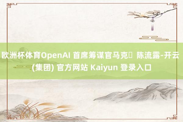 欧洲杯体育OpenAI 首席筹谋官马克・陈流露-开云 (集团) 官方网站 Kaiyun 登录入口