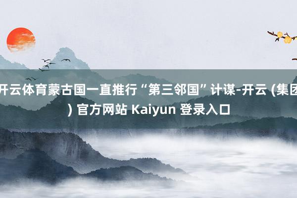 开云体育蒙古国一直推行“第三邻国”计谋-开云 (集团) 官方网站 Kaiyun 登录入口