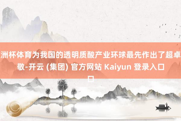 欧洲杯体育为我国的透明质酸产业环球最先作出了超卓孝敬-开云 (集团) 官方网站 Kaiyun 登录入口
