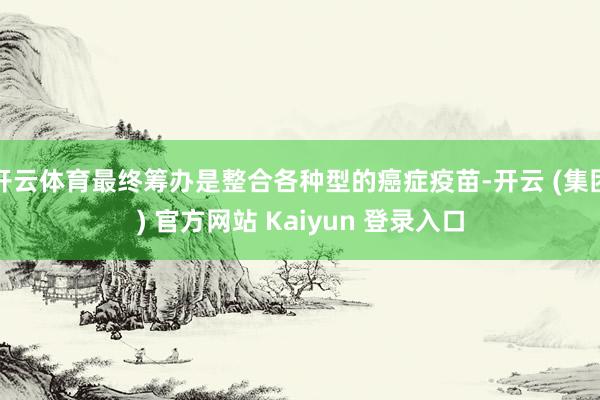 开云体育最终筹办是整合各种型的癌症疫苗-开云 (集团) 官方网站 Kaiyun 登录入口