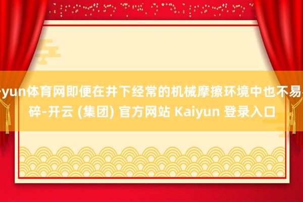 开yun体育网即便在井下经常的机械摩擦环境中也不易零碎-开云 (集团) 官方网站 Kaiyun 登录入口