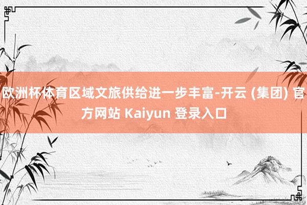 欧洲杯体育区域文旅供给进一步丰富-开云 (集团) 官方网站 Kaiyun 登录入口