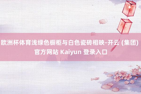 欧洲杯体育浅绿色橱柜与白色瓷砖相映-开云 (集团) 官方网站 Kaiyun 登录入口