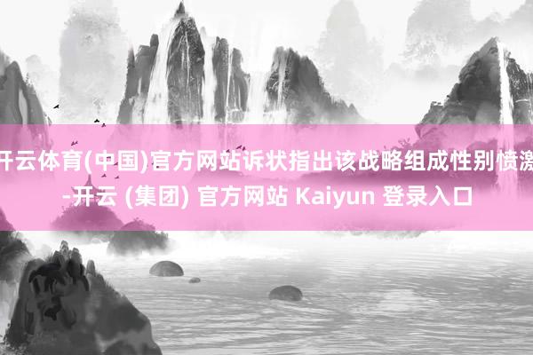开云体育(中国)官方网站　　诉状指出该战略组成性别愤激-开云 (集团) 官方网站 Kaiyun 登录入口