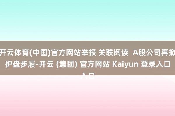 开云体育(中国)官方网站举报 关联阅读  A股公司再掀护盘步履-开云 (集团) 官方网站 Kaiyun 登录入口