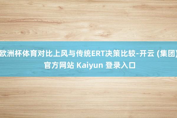 欧洲杯体育对比上风与传统ERT决策比较-开云 (集团) 官方网站 Kaiyun 登录入口
