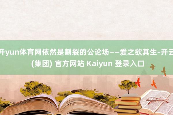 开yun体育网依然是割裂的公论场——爱之欲其生-开云 (集团) 官方网站 Kaiyun 登录入口