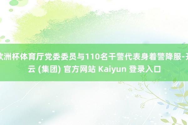 欧洲杯体育厅党委委员与110名干警代表身着警降服-开云 (集团) 官方网站 Kaiyun 登录入口