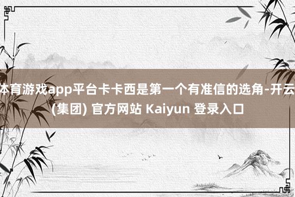 体育游戏app平台卡卡西是第一个有准信的选角-开云 (集团) 官方网站 Kaiyun 登录入口