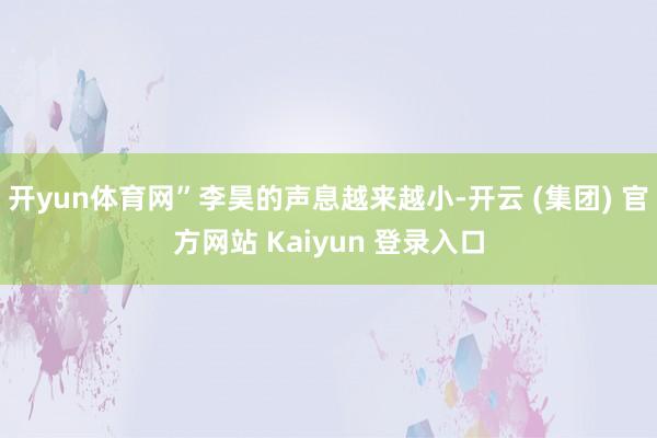 开yun体育网”李昊的声息越来越小-开云 (集团) 官方网站 Kaiyun 登录入口
