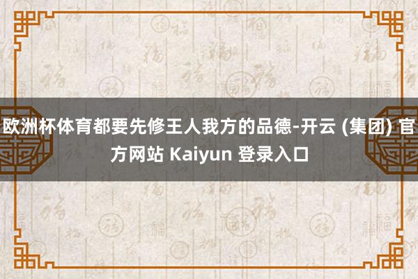 欧洲杯体育都要先修王人我方的品德-开云 (集团) 官方网站 Kaiyun 登录入口