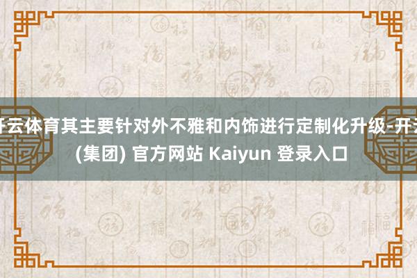 开云体育其主要针对外不雅和内饰进行定制化升级-开云 (集团) 官方网站 Kaiyun 登录入口