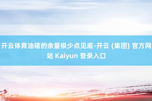 开云体育油箱的余量极少点见底-开云 (集团) 官方网站 Kaiyun 登录入口