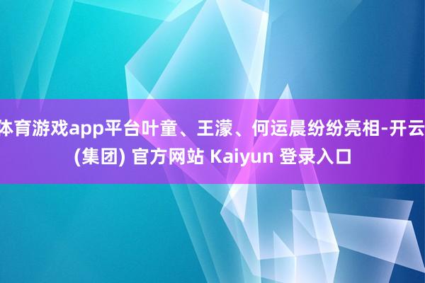 体育游戏app平台叶童、王濛、何运晨纷纷亮相-开云 (集团) 官方网站 Kaiyun 登录入口