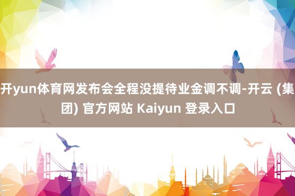开yun体育网发布会全程没提待业金调不调-开云 (集团) 官方网站 Kaiyun 登录入口