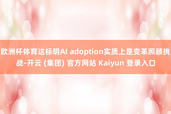 欧洲杯体育这标明AI adoption实质上是变革照顾挑战-开云 (集团) 官方网站 Kaiyun 登录入口