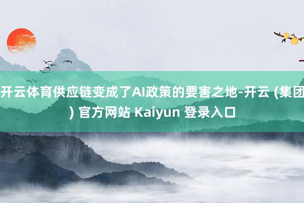 开云体育供应链变成了AI政策的要害之地-开云 (集团) 官方网站 Kaiyun 登录入口