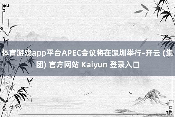 体育游戏app平台APEC会议将在深圳举行-开云 (集团) 官方网站 Kaiyun 登录入口