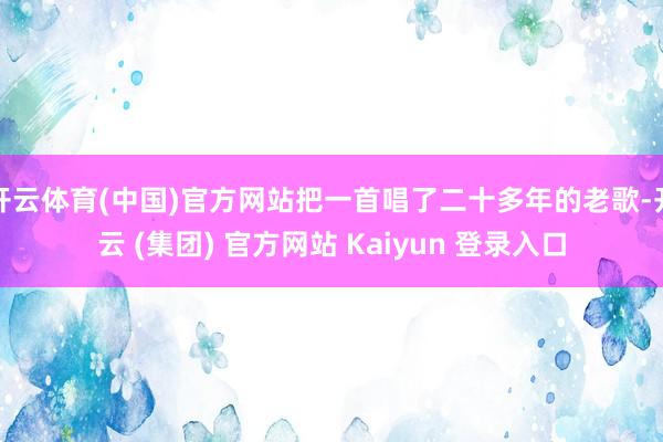 开云体育(中国)官方网站把一首唱了二十多年的老歌-开云 (集团) 官方网站 Kaiyun 登录入口