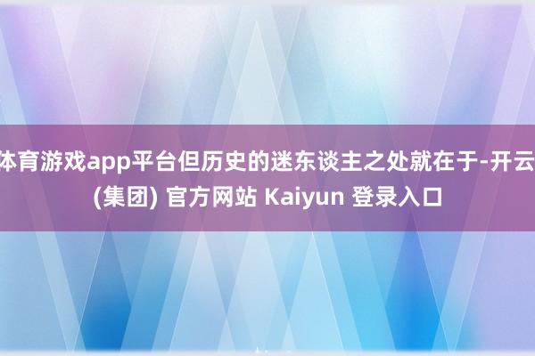 体育游戏app平台但历史的迷东谈主之处就在于-开云 (集团) 官方网站 Kaiyun 登录入口