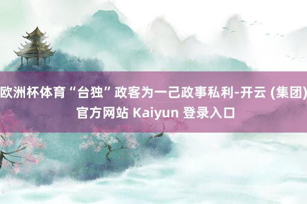 欧洲杯体育“台独”政客为一己政事私利-开云 (集团) 官方网站 Kaiyun 登录入口