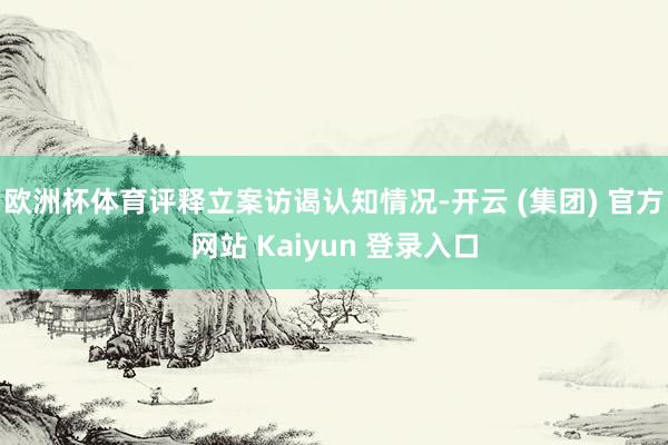 欧洲杯体育评释立案访谒认知情况-开云 (集团) 官方网站 Kaiyun 登录入口