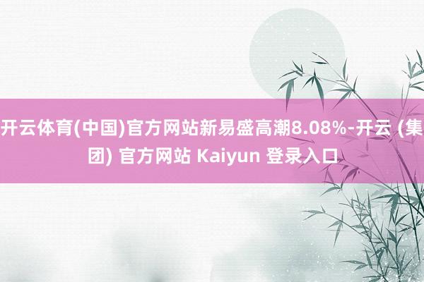 开云体育(中国)官方网站新易盛高潮8.08%-开云 (集团) 官方网站 Kaiyun 登录入口