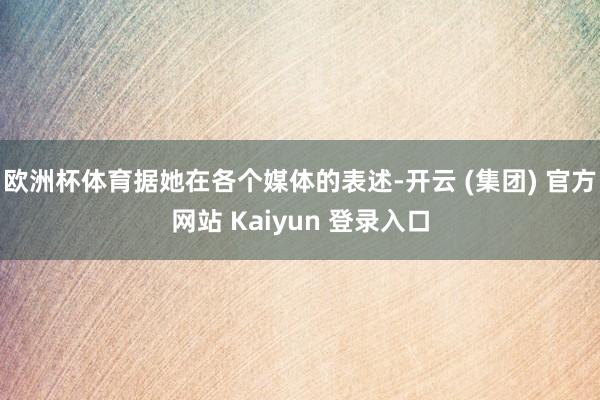 欧洲杯体育据她在各个媒体的表述-开云 (集团) 官方网站 Kaiyun 登录入口