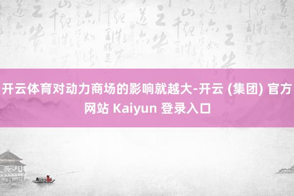 开云体育对动力商场的影响就越大-开云 (集团) 官方网站 Kaiyun 登录入口